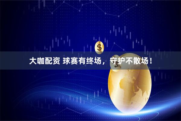 大咖配资 球赛有终场，守护不散场！