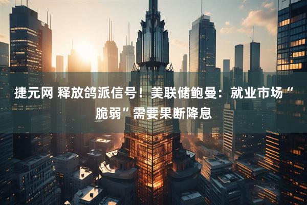 捷元网 释放鸽派信号！美联储鲍曼：就业市场“脆弱”需要果断降息