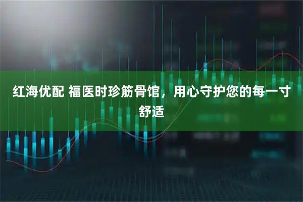 红海优配 福医时珍筋骨馆，用心守护您的每一寸舒适