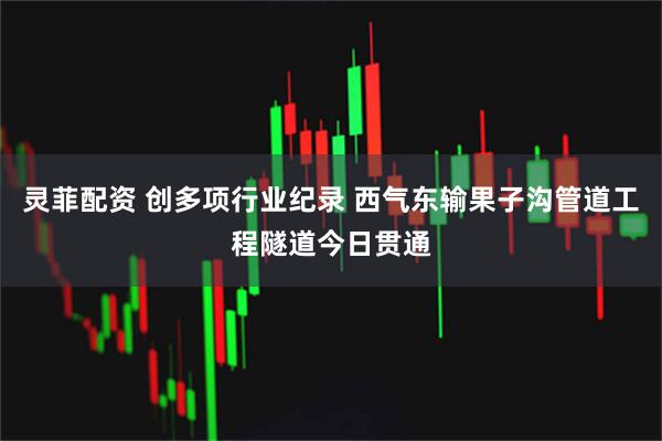 灵菲配资 创多项行业纪录 西气东输果子沟管道工程隧道今日贯通