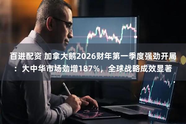 百进配资 加拿大鹅2026财年第一季度强劲开局：大中华市场劲增187%，全球战略成效显著