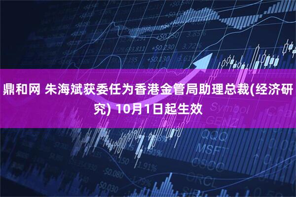 鼎和网 朱海斌获委任为香港金管局助理总裁(经济研究) 10月1日起生效