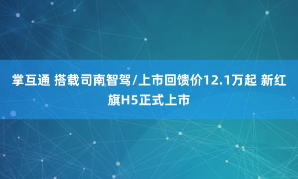 掌互通 搭载司南智驾/上市回馈价12.1万起 新红旗H5正式上市