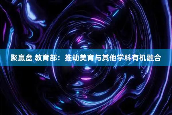 聚赢盘 教育部：推动美育与其他学科有机融合