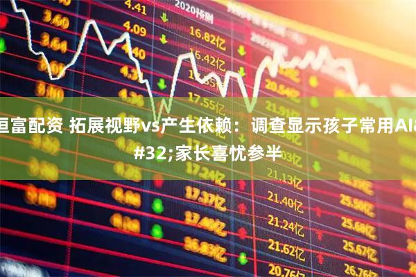 恒富配资 拓展视野vs产生依赖：调查显示孩子常用AI 家长喜忧参半