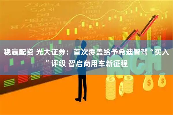 稳赢配资 光大证券：首次覆盖给予希迪智驾“买入”评级 智启商用车新征程