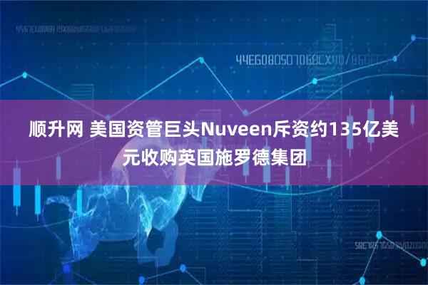 顺升网 美国资管巨头Nuveen斥资约135亿美元收购英国施罗德集团