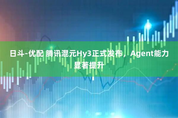 日斗-优配 腾讯混元Hy3正式发布，Agent能力显著提升