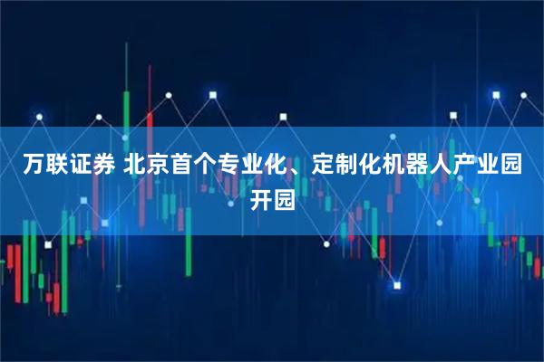 万联证券 北京首个专业化、定制化机器人产业园开园