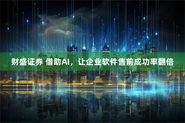财盛证券 借助AI，让企业软件售前成功率翻倍