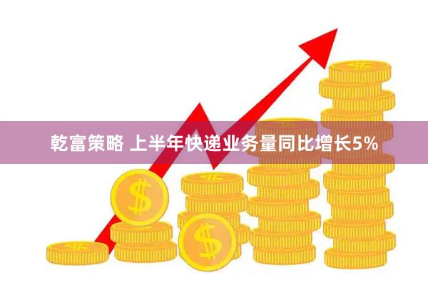 乾富策略 上半年快递业务量同比增长5%