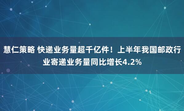 慧仁策略 快递业务量超千亿件！上半年我国邮政行业寄递业务量同比增长4.2%