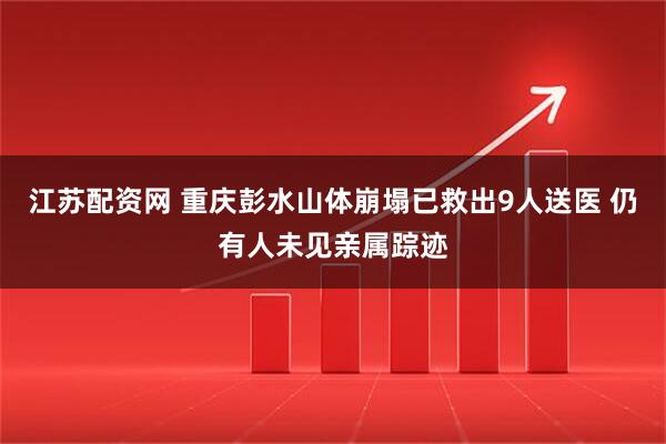 江苏配资网 重庆彭水山体崩塌已救出9人送医 仍有人未见亲属踪迹