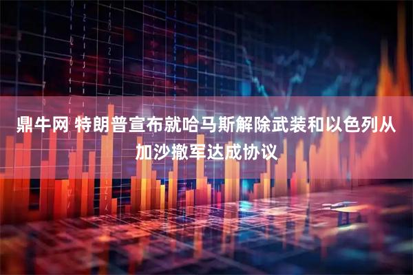 鼎牛网 特朗普宣布就哈马斯解除武装和以色列从加沙撤军达成协议