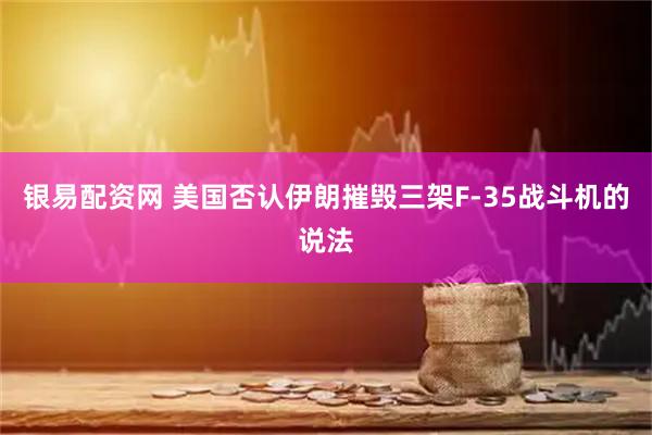 银易配资网 美国否认伊朗摧毁三架F-35战斗机的说法
